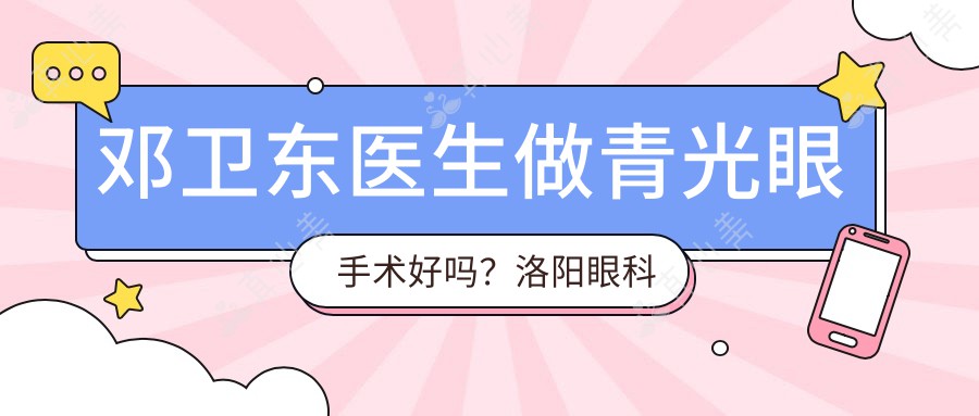 邓卫东医生做青光眼手术好吗?洛阳眼科医生个人信息解析