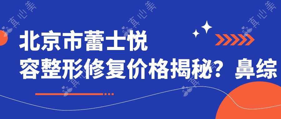 北京市蕾士悦容整形修复价格揭秘？鼻综合2W+ 眼部精雕1W5+ 皮肤管理年卡8K+