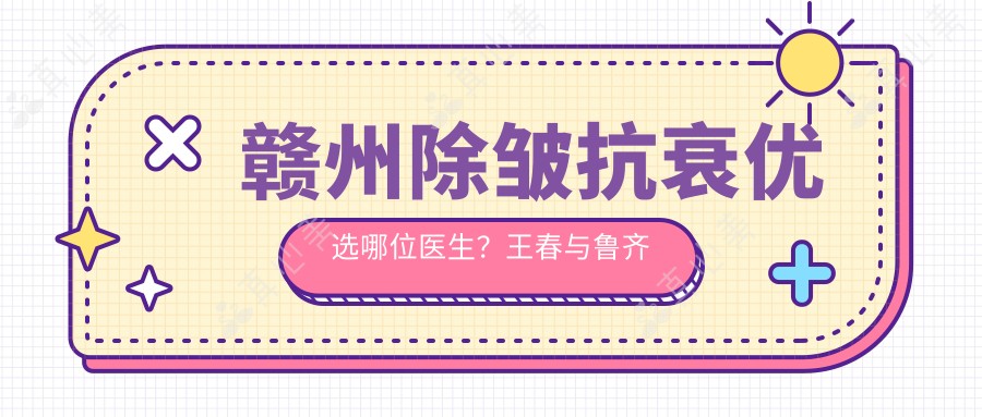 赣州除皱抗衰优选哪位医生？王春与鲁齐以精湛技艺获赞