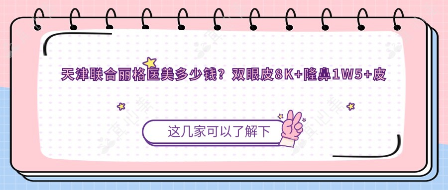天津联合丽格医美多少钱？双眼皮8K+隆鼻1W5+皮肤管理5K+