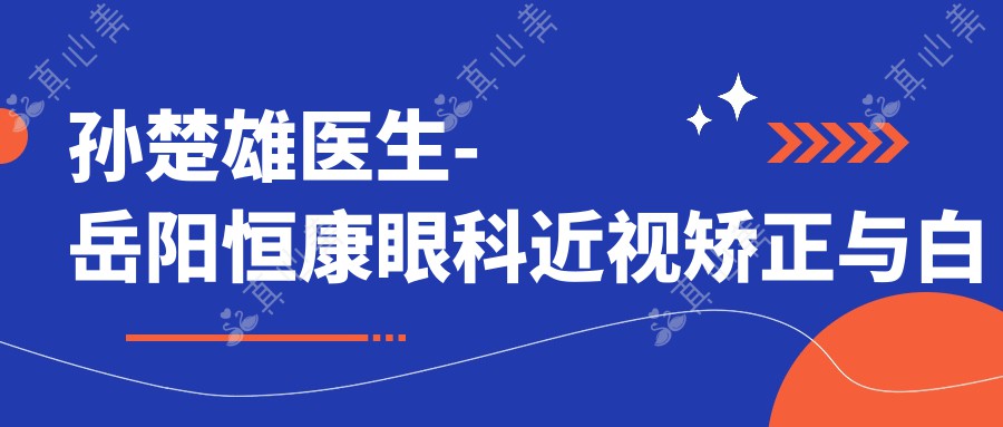 孙楚雄医生-岳阳恒康眼科近视矫正与白内障手术医生口碑优选