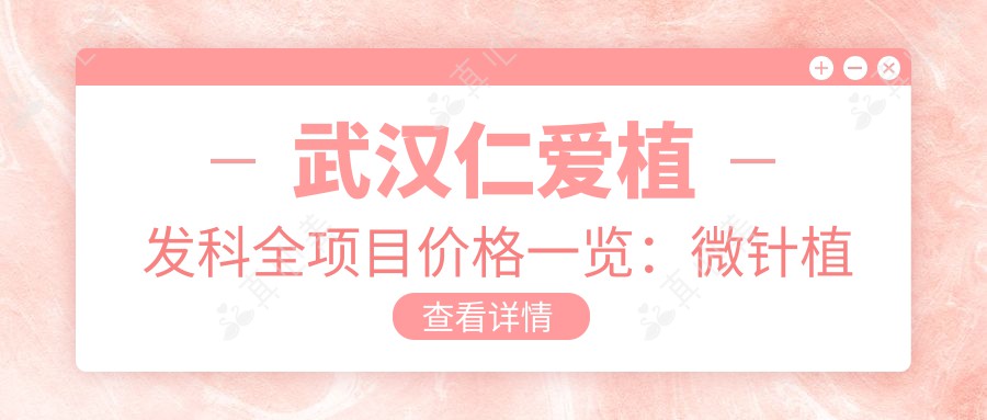 武汉仁爱植发科全项目价格一览：微针植发|发际线调整|FUE技术|更多项目优惠详询