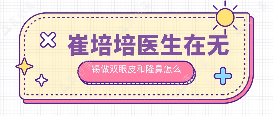 崔培培医生在无锡做双眼皮和隆鼻怎么样？擅长韩式五官整形与面部年轻化