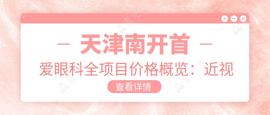 天津南开首爱眼科全项目价格概览:近视远视矫正+老花散光治疗+晶体植入2800+起