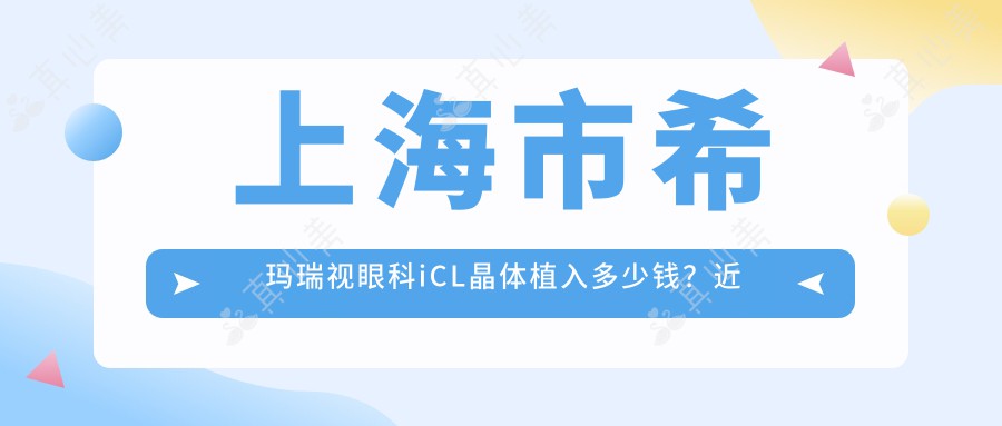 上海市希玛瑞视眼科iCL晶体植入多少钱？近视矫正1.5W+/全飞秒激光1.2W+/干眼治疗套餐0.8K+