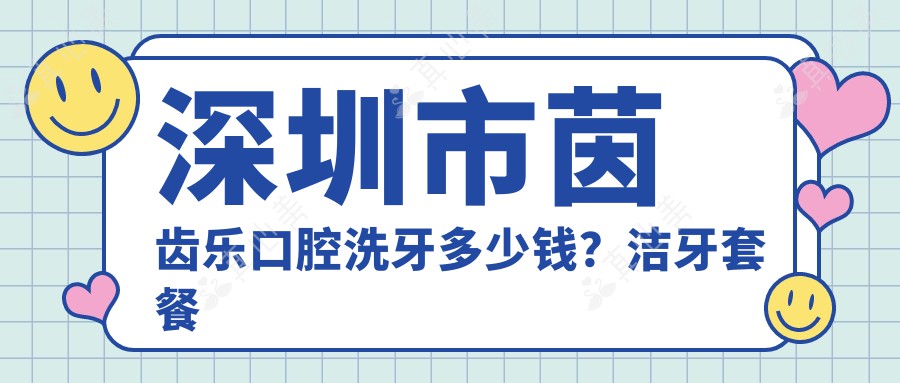 深圳市茵齿乐口腔洗牙多少钱？洁牙套餐亲民价+矫正特惠+种植牙性价比之选