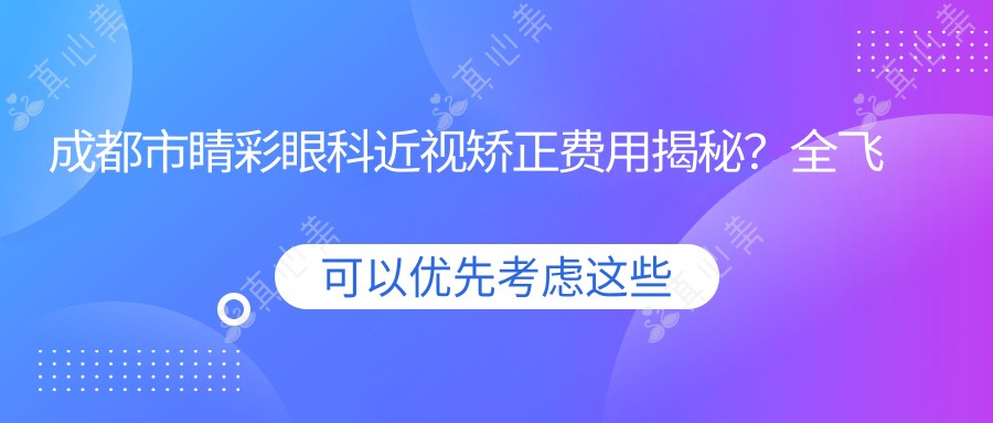 成都市睛彩眼科近视矫正费用揭秘？全飞秒近视手术近1W+ 半飞秒优惠价约8K+ ICL晶体植入2W+起