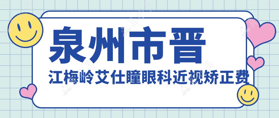 泉州市晋江梅岭艾仕瞳眼科近视矫正费用揭秘？全飞秒亲民价1.5W+ 半飞秒精选1.2W+ ICL晶体植入2.8W+