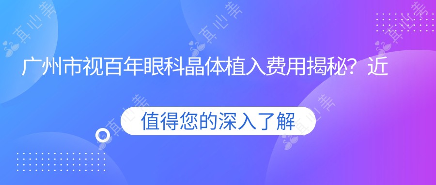 广州市视百年眼科晶体植入费用揭秘？近视矫正全飞秒亲民价/半飞秒性价比高/ICL晶体植入精准报价