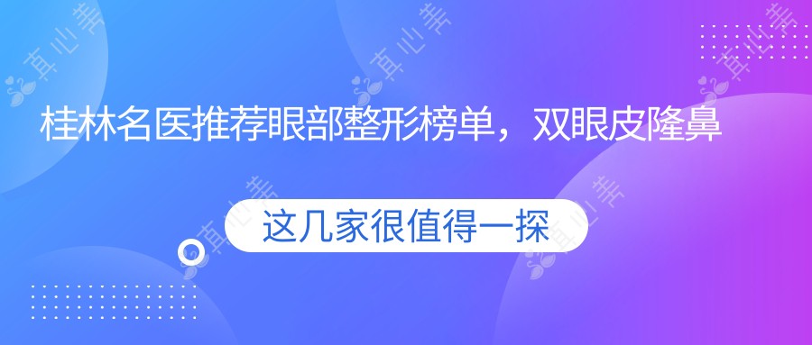 桂林名医推荐眼部整形榜单,双眼皮隆鼻医生精选参考