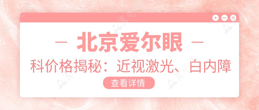 北京爱尔眼科价格揭秘：近视激光、白内障手术等热门项目费用一览