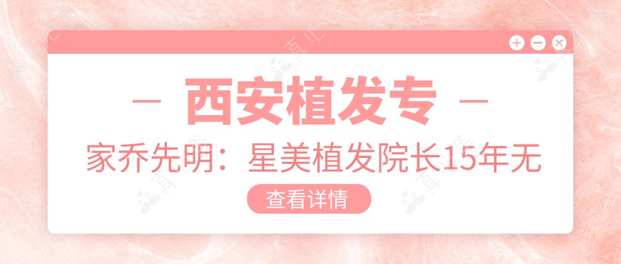 西安植发专家乔先明：星美植发院长15年无痕植发经验解析