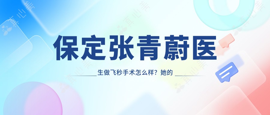 保定张青蔚医生做飞秒手术怎么样?她的技术优势体现在哪几方面?