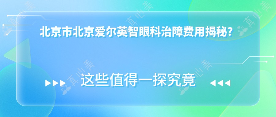 北京市北京爱尔英智眼科治障费用揭秘？近视激光1W+ 散光矫正8K+ 白内障超声乳化2W+
