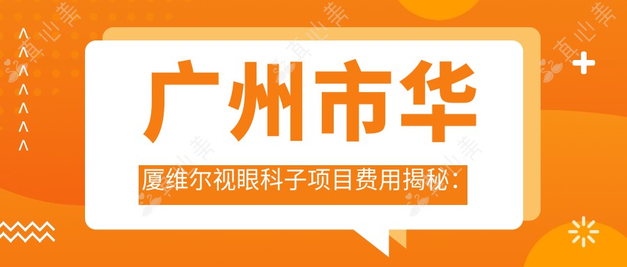 广州市华厦维尔视眼科子项目费用揭秘：近视激光1W+ ICL晶体植入2.5W+ 老花矫正1.5W+
