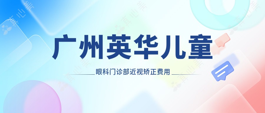 广州英华儿童眼科门诊部近视矫正费用揭秘？全飞秒近视手术约1.5W+ 半飞秒亲民价1W+ ICL晶体植入2.5W+起