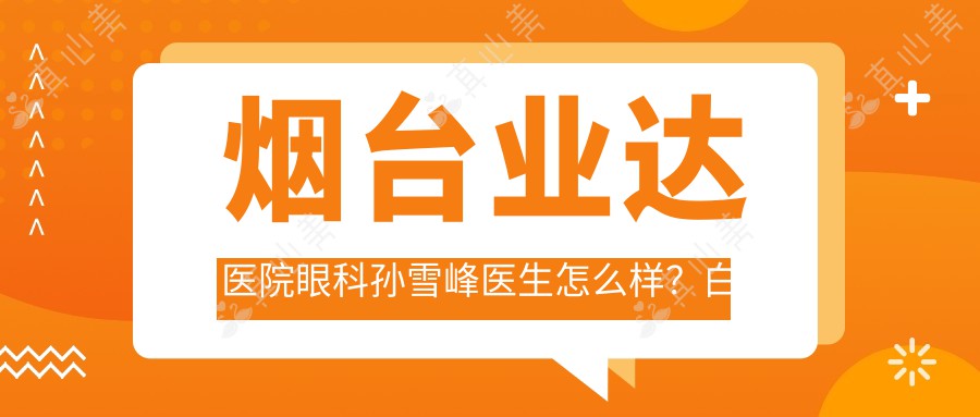 烟台业达医院眼科孙雪峰医生怎么样？白内障手术技术精湛，价格收费公开！