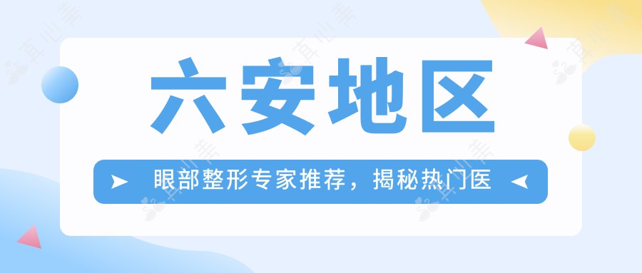 六安地区眼部整形专家推荐，揭秘热门医生名单