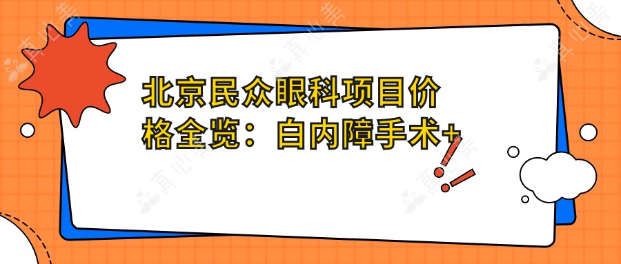 北京民众眼科项目价格全览:白内障手术+斜视矫正+弱视治疗+准分子激光详情,眼科费用一目了然