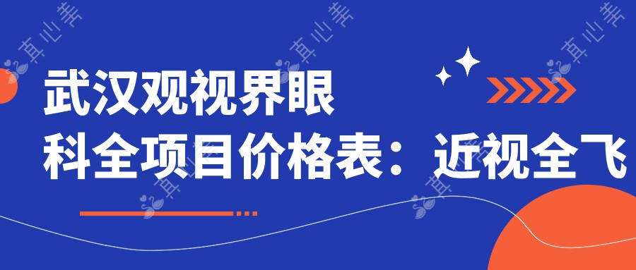 武汉观视界眼科全项目价格表:近视全飞秒、准分子激光等详询,眼科治疗费用一览