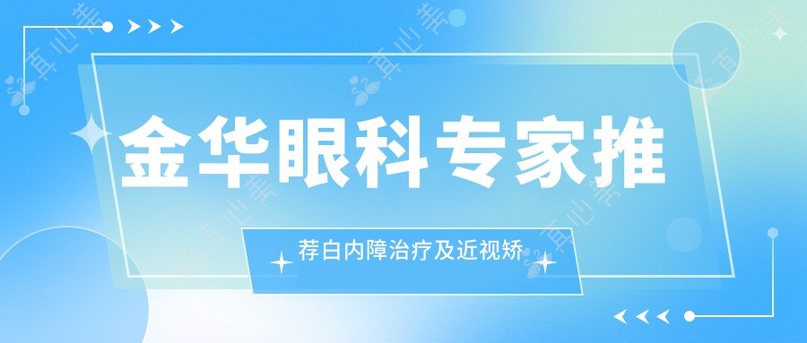 金华眼科专家推荐白内障治疗及近视矫正榜单(含特色技术+服务)