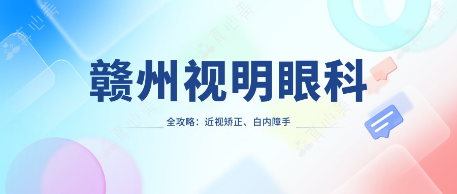 赣州视明眼科全攻略：近视矫正、白内障手术等眼科项目价格大揭秘