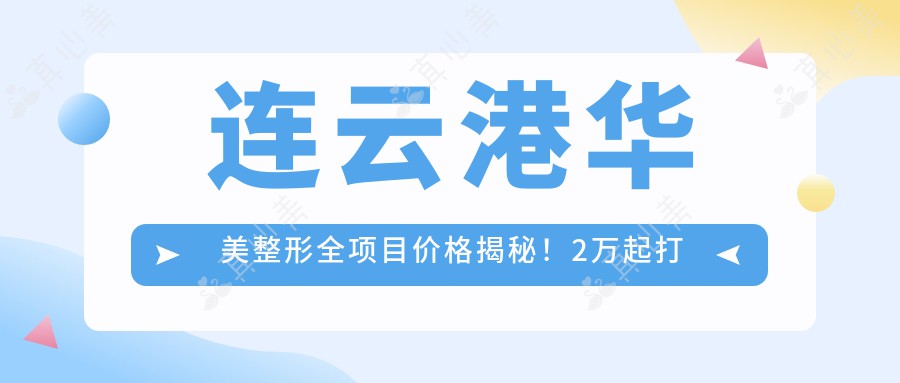 连云港华美整形全项目价格揭秘!2万起打造较美,亲身体验疗效超赞!