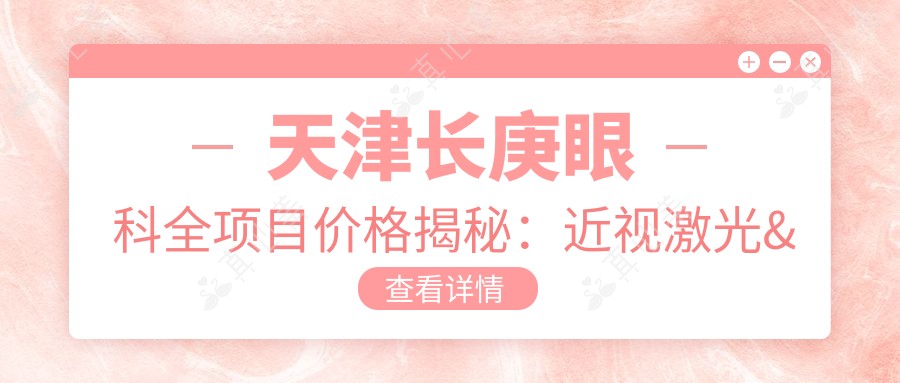 天津长庚眼科全项目价格揭秘：近视激光&白内障手术费用一览