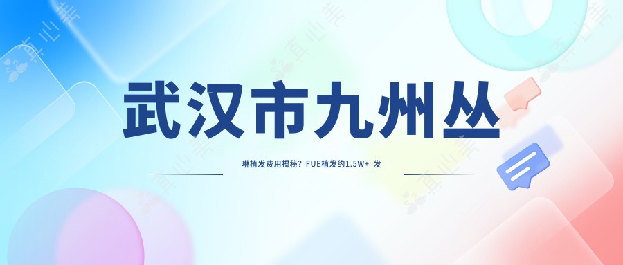 武汉市九州丛琳植发费用揭秘？FUE植发约1.5W+  发际线调整1.2W+  头顶加密技术1.8W+