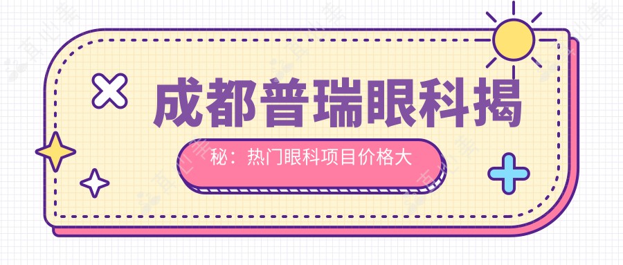 成都普瑞眼科揭秘：热门眼科项目价格大公开，近视矫正&白内障手术全攻略