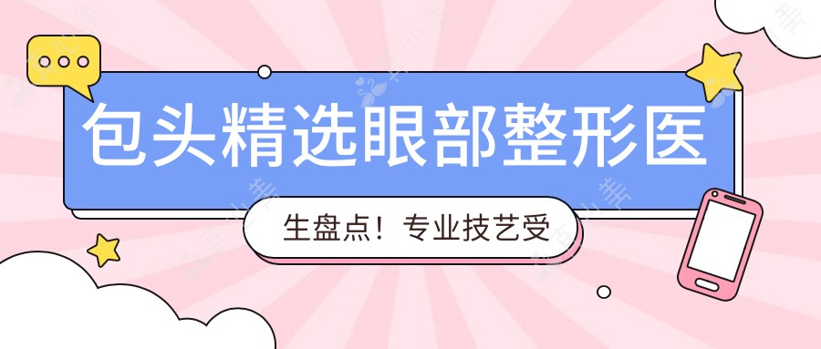 包头精选眼部整形医生盘点!技艺受网友好评!
