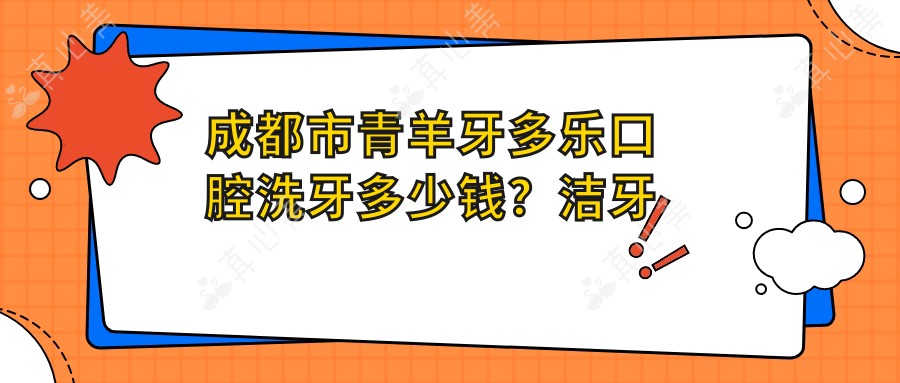 成都市青羊牙多乐口腔洗牙多少钱?洁牙套餐亲民价+牙齿美白2K+/矫正方案详询面议