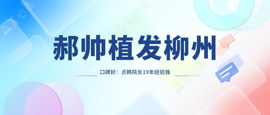 郝帅植发柳州口碑好：贞韩院长19年经验独创NT不包扎植发技术