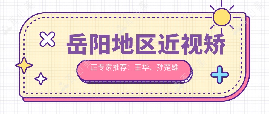 岳阳地区近视矫正专家推荐：王华、孙楚雄等医生备受信赖