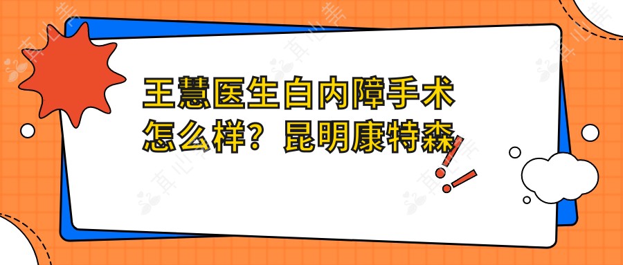 王慧医生白内障手术怎么样？昆明康特森眼科医院眼底病治疗技术解析