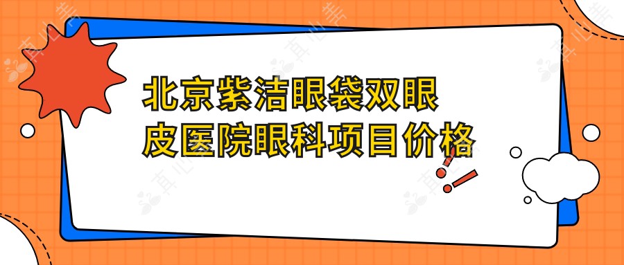 北京紫洁眼袋双眼皮医院眼科项目价格全览：ICL晶体植入、全飞秒近视手术等详情，费用透明