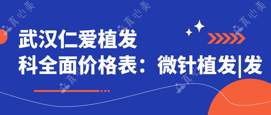 武汉仁爱植发科多面价格表:微针植发|发际线调整|FUE等20+项目详询