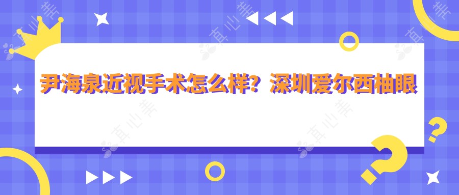 尹海泉近视手术怎么样？深圳爱尔西柚眼科医生全术式解析