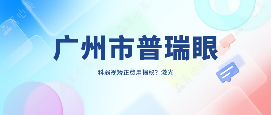 广州市普瑞眼科弱视矫正费用揭秘？激光矫正亲民价+OK镜个性方案+视觉训练性价比高