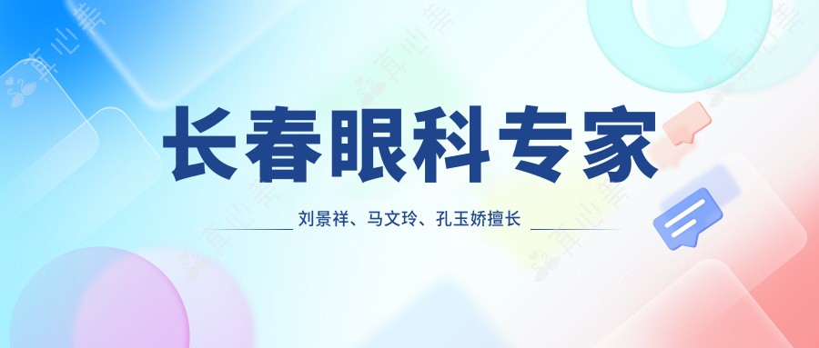 长春眼科医生刘景祥、马文玲、孔玉娇擅长眼科手术,白内障青光眼治疗备受好评