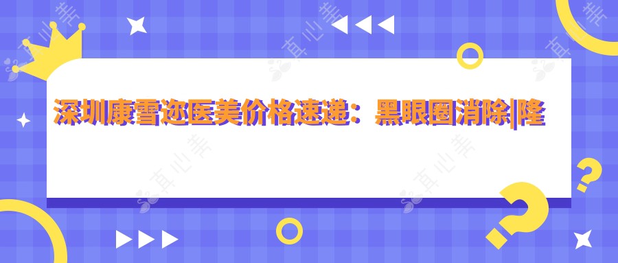 深圳康雪迩医美价格速递：黑眼圈消除|隆鼻塑形|祛斑美肤等项目价格全览
