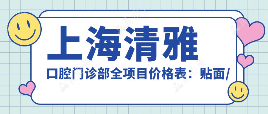 上海清雅口腔门诊部全项目价格表：贴面/种植牙/正畸等详列，实惠透明