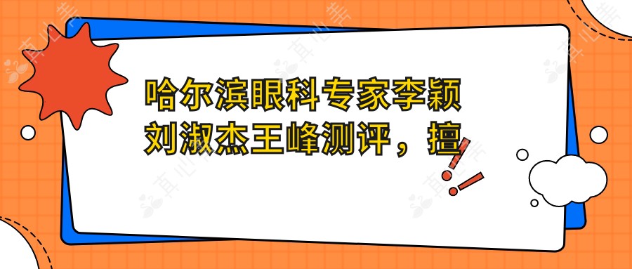 哈尔滨眼科专家李颖刘淑杰王峰测评，擅长全飞秒及斜视矫正，技术精湛口碑佳