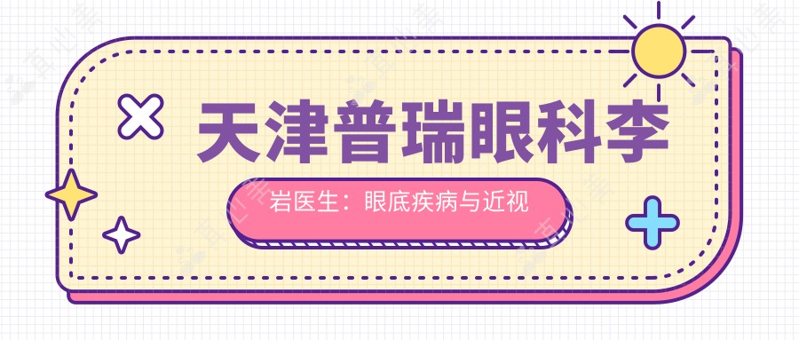 天津普瑞眼科李岩医生：眼底疾病与近视激光治疗的专家解析