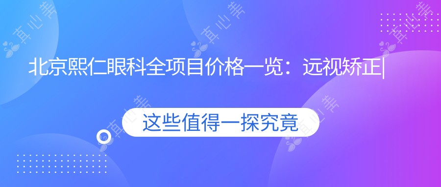 北京熙仁眼科全项目价格一览：远视矫正|半全飞秒近视手术|散光弱视治疗|ICL晶体植入|准分子激光特惠