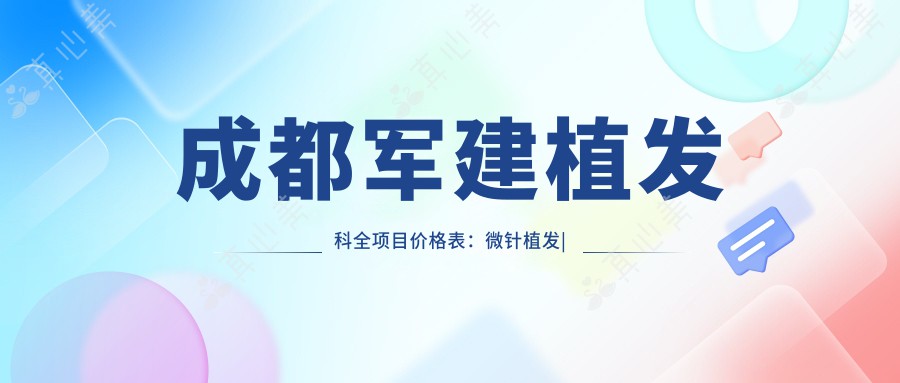 成都军建植发科全项目价格表:微针植发|发际线调整|FUT|FUE|疤痕修复|无痕植发费用一览