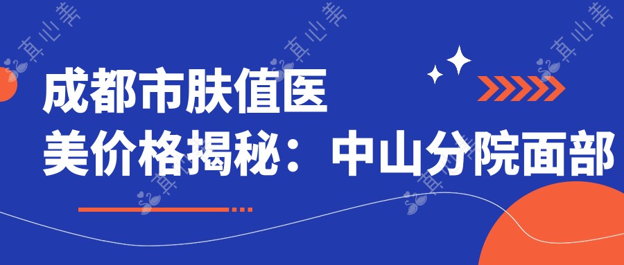 成都市肤值医美价格揭秘：中山分院面部美容多少钱？水光针5K+ 玻尿酸填充8K+ 热玛吉紧肤1W+