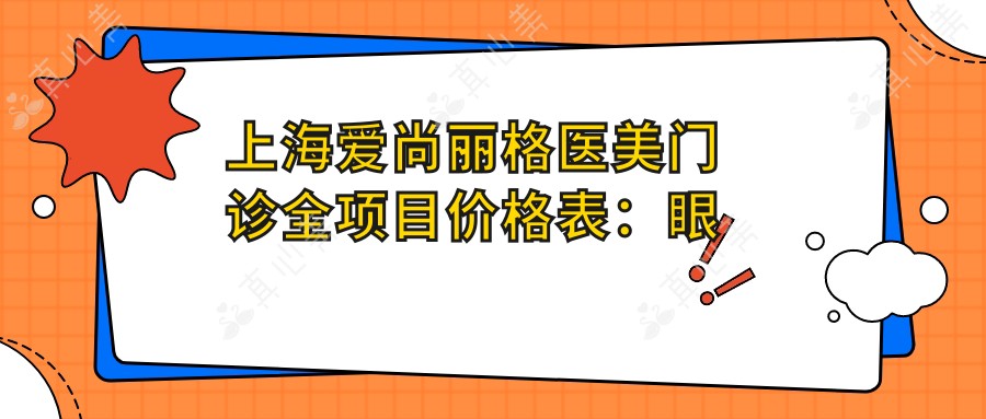 上海爱尚丽格医美门诊全项目价格表：眼综合精细术详询，开眼角至下巴整形2800+起