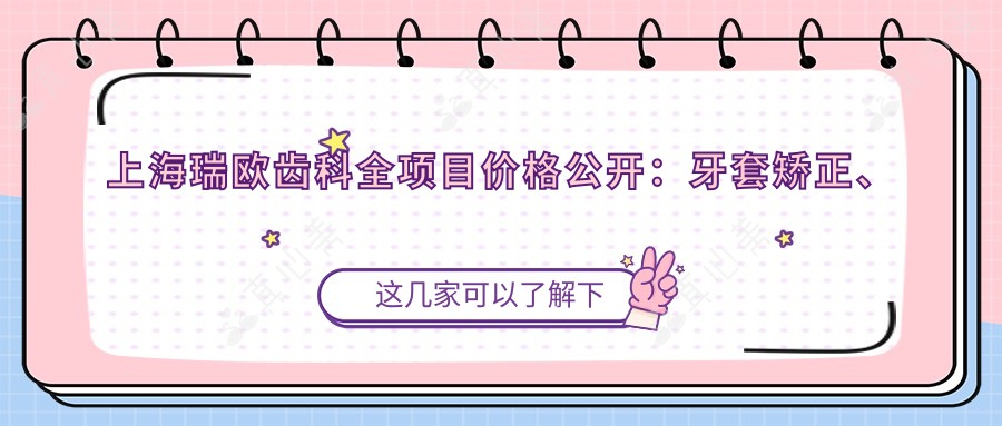 上海瑞欧齿科全项目价格公开:牙套矫正、根管治疗到种植牙费用一览,实惠透明