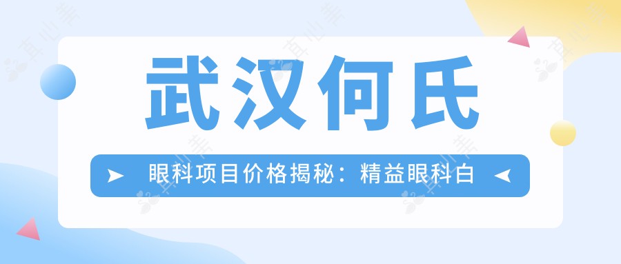 武汉何氏眼科项目价格揭秘：精益眼科白内障超声乳化6千起，麻痹性斜视矫正1万起，半飞秒激光1.8万起
